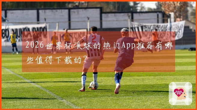 2026世界杯滚球的热门App推荐有哪些值得下载的？