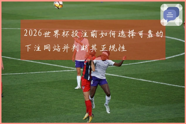 2026世界杯投注前如何选择可靠的下注网站并判断其正规性
