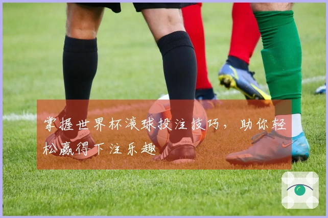 掌握世界杯滚球投注技巧，助你轻松赢得下注乐趣