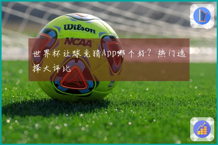 世界杯让球竞猜App哪个好？热门选择大评比