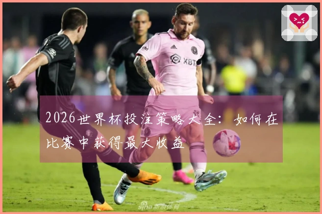 2026世界杯投注策略大全：如何在比赛中获得最大收益