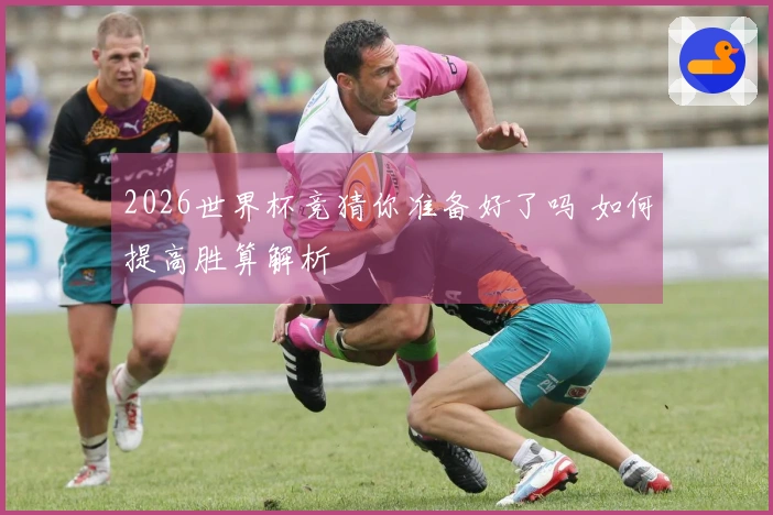 2026世界杯竞猜你准备好了吗 如何提高胜算解析