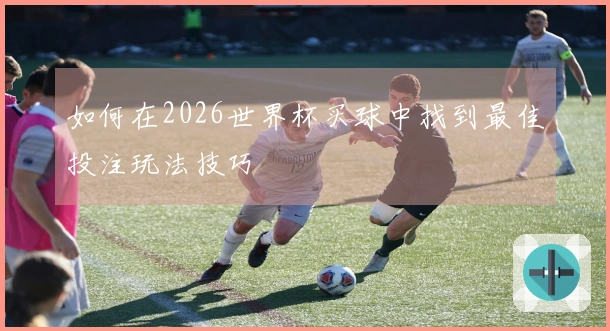 如何在2026世界杯买球中找到最佳投注玩法技巧