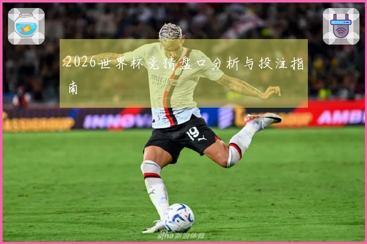 2026世界杯竞猜盘口分析与投注指南