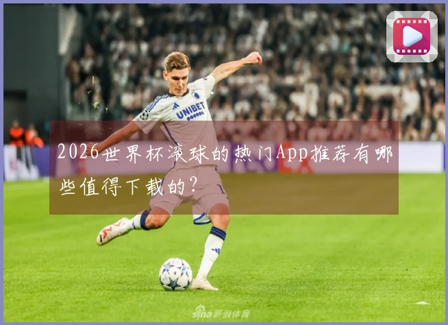 2026世界杯滚球的热门App推荐有哪些值得下载的？