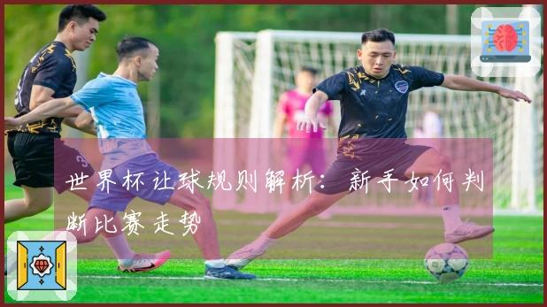 世界杯让球规则解析：新手如何判断比赛走势