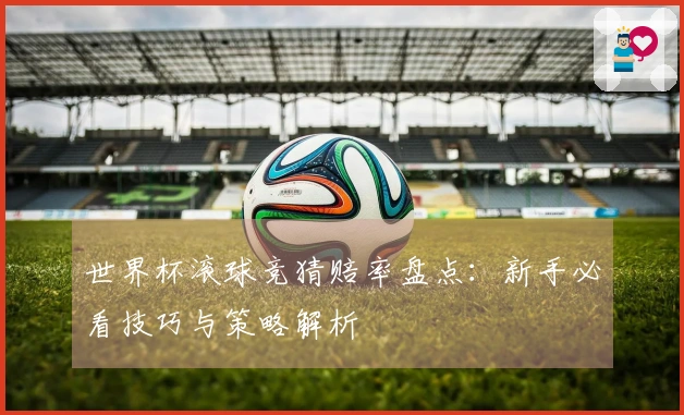 世界杯滚球竞猜赔率盘点：新手必看技巧与策略解析