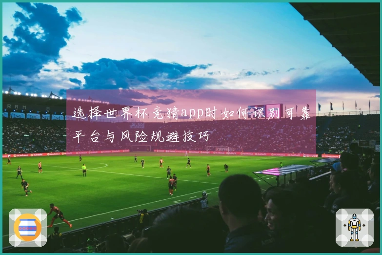 选择世界杯竞猜app时如何识别可靠平台与风险规避技巧