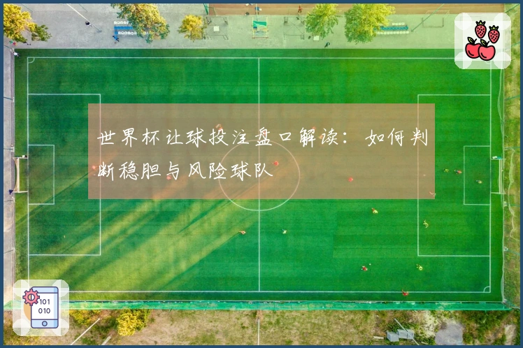 世界杯让球投注盘口解读：如何判断稳胆与风险球队
