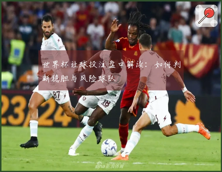 世界杯让球投注盘口解读：如何判断稳胆与风险球队