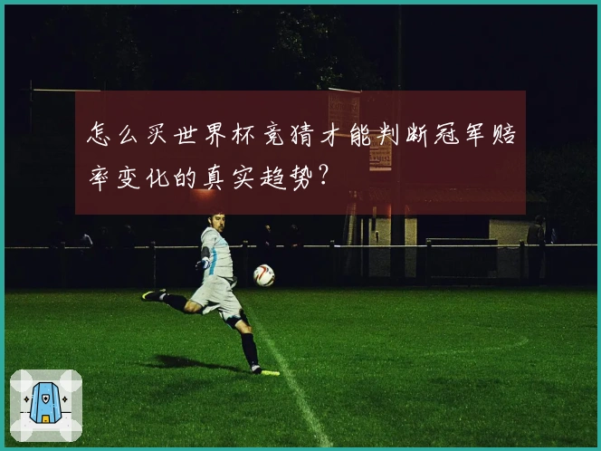 怎么买世界杯竞猜才能判断冠军赔率变化的真实趋势？