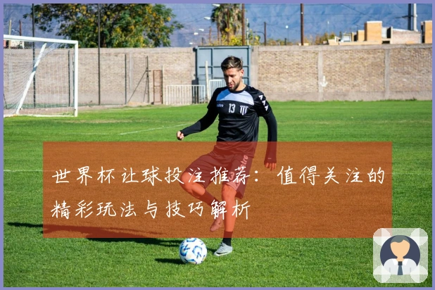 世界杯让球投注推荐：值得关注的精彩玩法与技巧解析