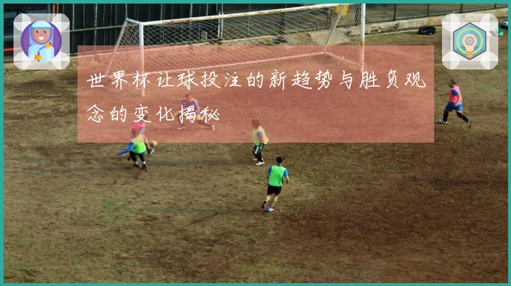 世界杯让球投注的新趋势与胜负观念的变化揭秘