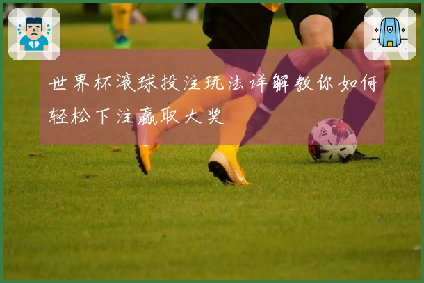 世界杯滚球投注玩法详解教你如何轻松下注赢取大奖