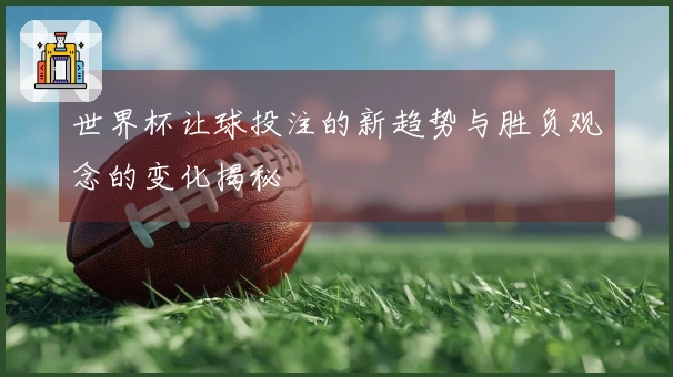 世界杯让球投注的新趋势与胜负观念的变化揭秘