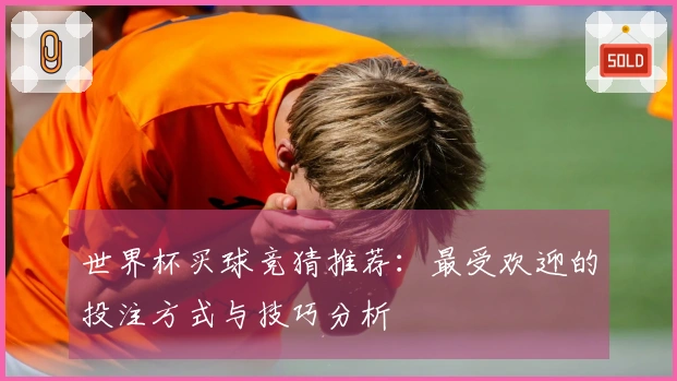 世界杯买球竞猜推荐：最受欢迎的投注方式与技巧分析
