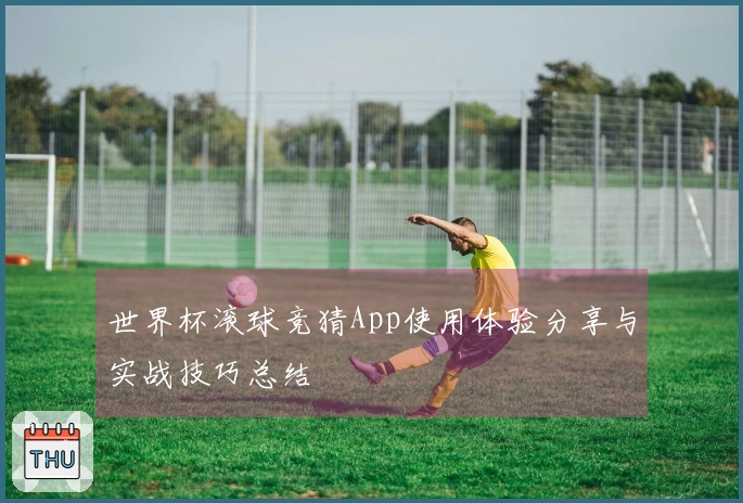 世界杯滚球竞猜App使用体验分享与实战技巧总结