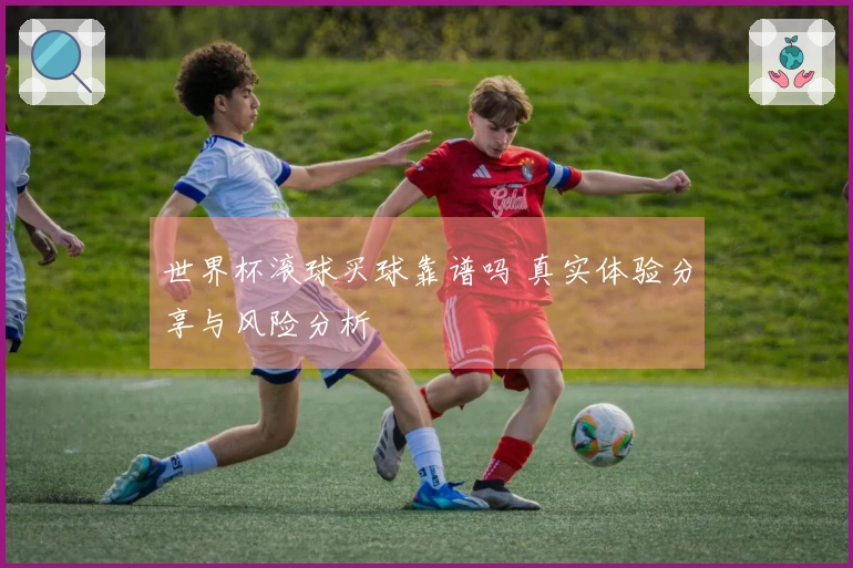 世界杯滚球买球靠谱吗 真实体验分享与风险分析