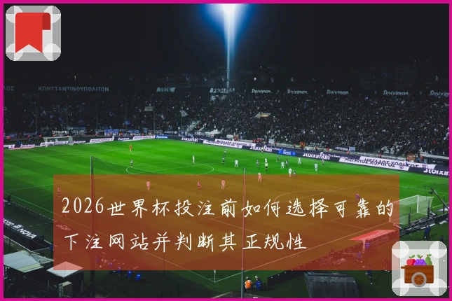 2026世界杯投注前如何选择可靠的下注网站并判断其正规性