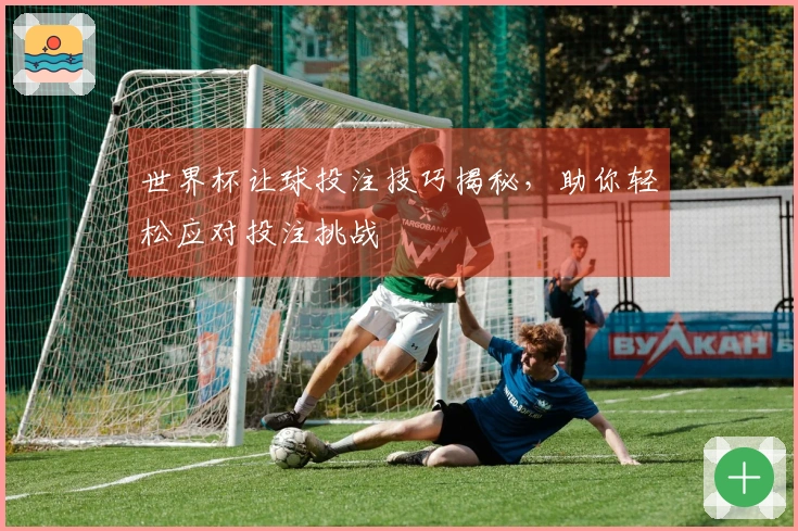 世界杯让球投注技巧揭秘，助你轻松应对投注挑战
