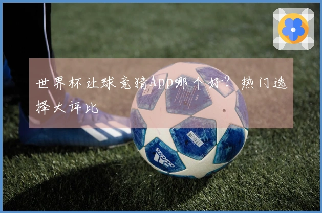 世界杯让球竞猜App哪个好？热门选择大评比