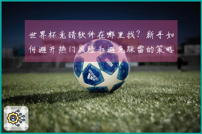 世界杯竞猜软件在哪里找？新手如何避开热门风险和避免踩雷的策略