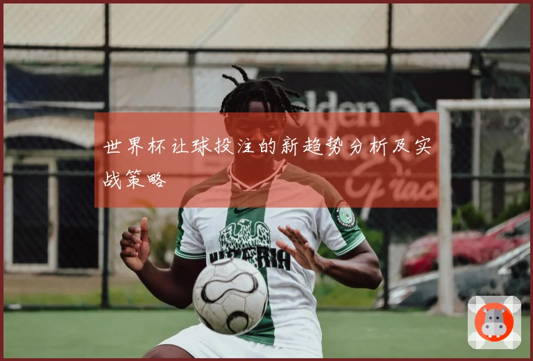 世界杯让球投注的新趋势分析及实战策略