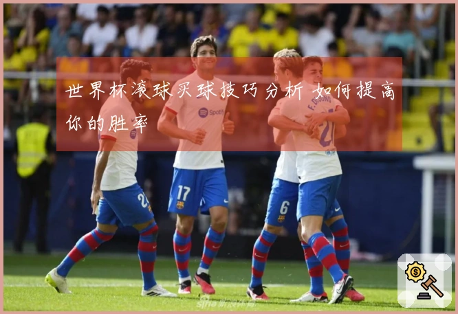 世界杯滚球买球技巧分析 如何提高你的胜率