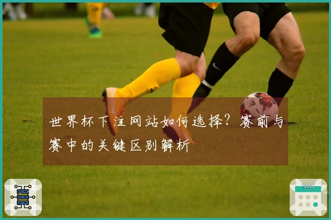 世界杯下注网站如何选择？赛前与赛中的关键区别解析