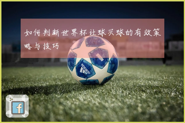 如何判断世界杯让球买球的有效策略与技巧