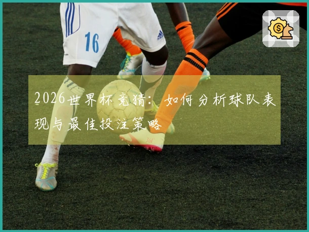 2026世界杯竞猜：如何分析球队表现与最佳投注策略