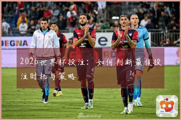 2026世界杯投注：如何判断最佳投注时机与策略