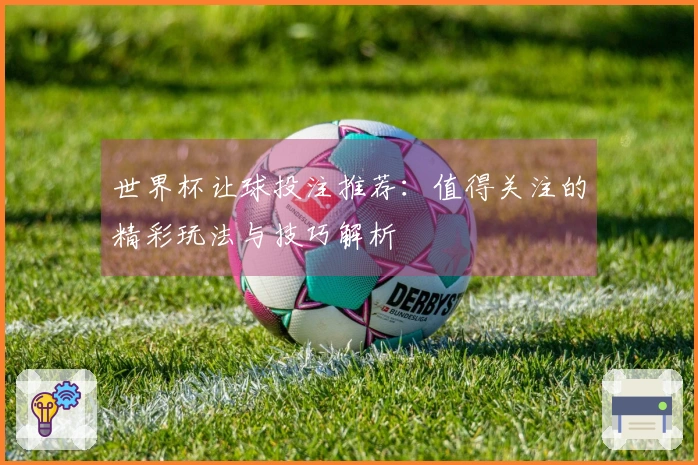世界杯让球投注推荐：值得关注的精彩玩法与技巧解析