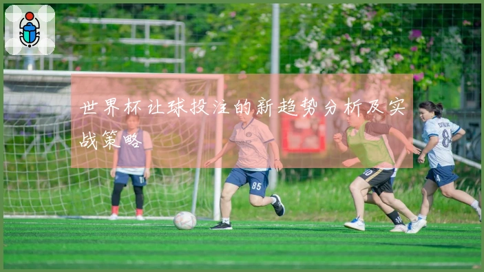 世界杯让球投注的新趋势分析及实战策略