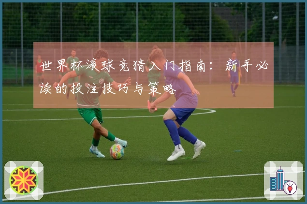 世界杯滚球竞猜入门指南：新手必读的投注技巧与策略