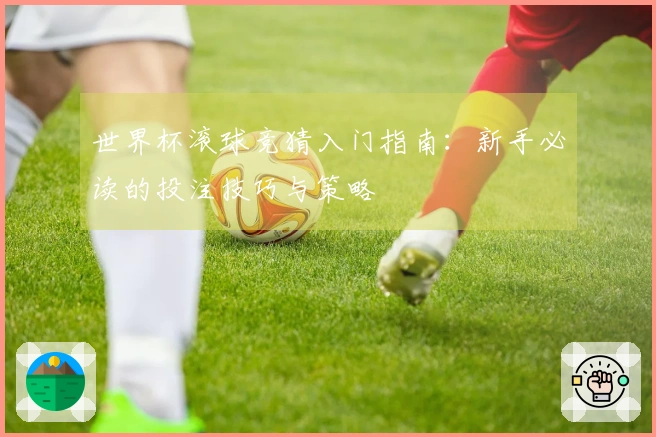 世界杯滚球竞猜入门指南：新手必读的投注技巧与策略