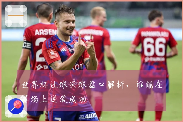 世界杯让球买球盘口解析,谁能在赛场上逆袭成功