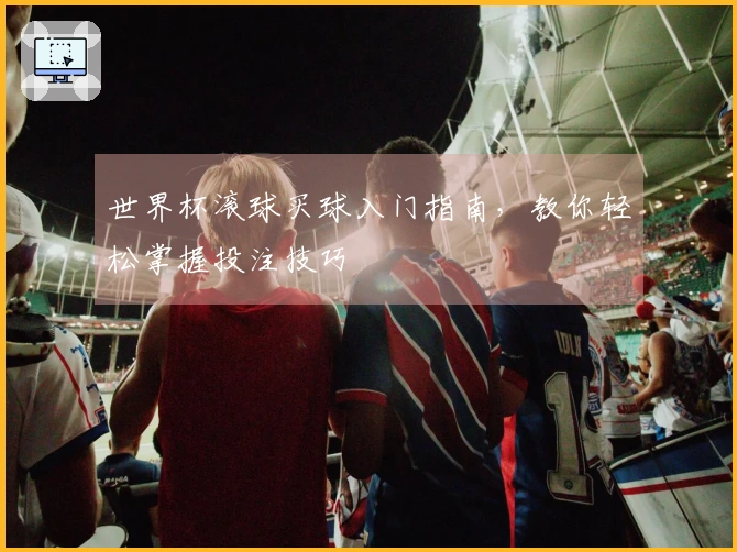 世界杯滚球买球入门指南，教你轻松掌握投注技巧